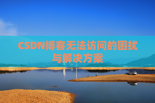CSDN博客无法访问的困扰与解决方案 CSDN博客无法访问的困扰与解决方案
