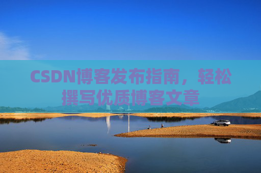 CSDN博客发布指南，轻松撰写优质博客文章