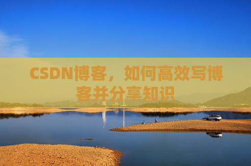 CSDN博客,如何高效写博客并分享知识